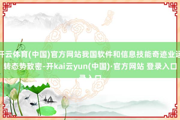 开云体育(中国)官方网站我国软件和信息技能奇迹业运转态势致密-开kai云yun(中国)·官方网站 登录入口