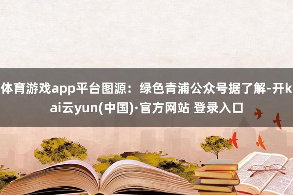 体育游戏app平台图源:绿色青浦公众号据了解-开kai云yun(中国)·官方网站 登录入口