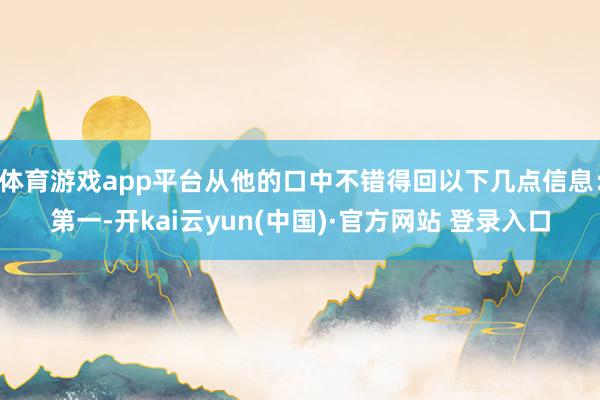 体育游戏app平台从他的口中不错得回以下几点信息:第一-开kai云yun(中国)·官方网站 登录入口