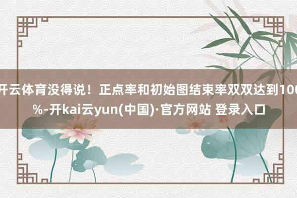 开云体育没得说!正点率和初始图结束率双双达到100%-开kai云yun(中国)·官方网站 登录入口