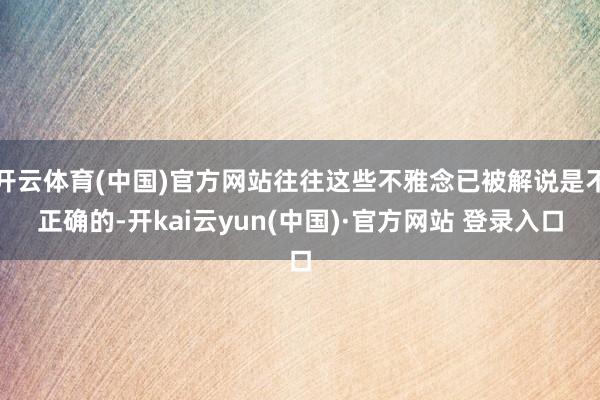 开云体育(中国)官方网站往往这些不雅念已被解说是不正确的-开kai云yun(中国)·官方网站 登录入口