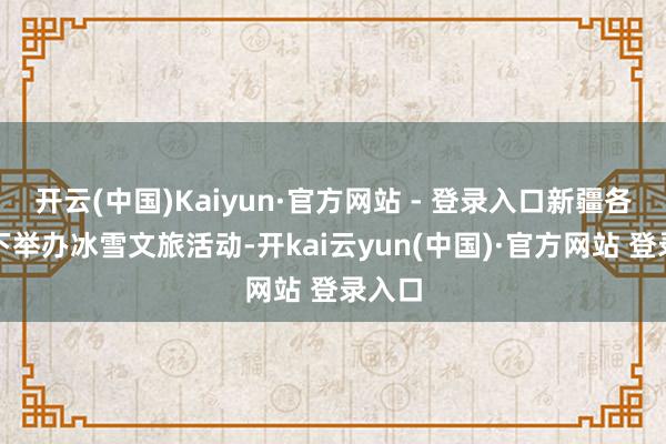 开云(中国)Kaiyun·官方网站 - 登录入口新疆各地阁下举办冰雪文旅活动-开kai云yun(中国)·官方网站 登录入口