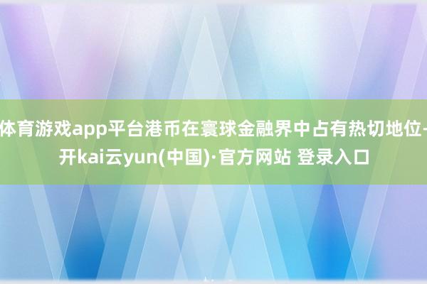 体育游戏app平台港币在寰球金融界中占有热切地位-开kai云yun(中国)·官方网站 登录入口