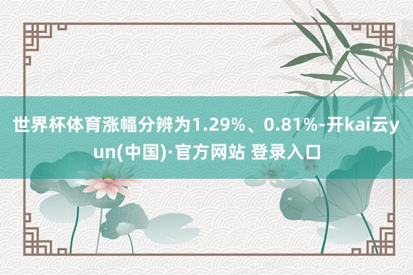 世界杯体育涨幅分辨为1.29%、0.81%-开kai云yun(中国)·官方网站 登录入口