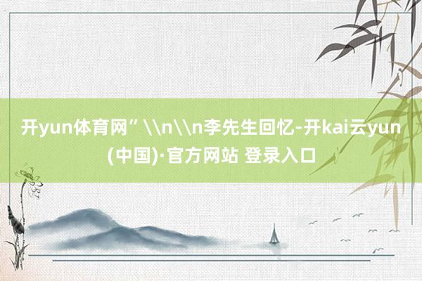 开yun体育网”\n\n李先生回忆-开kai云yun(中国)·官方网站 登录入口