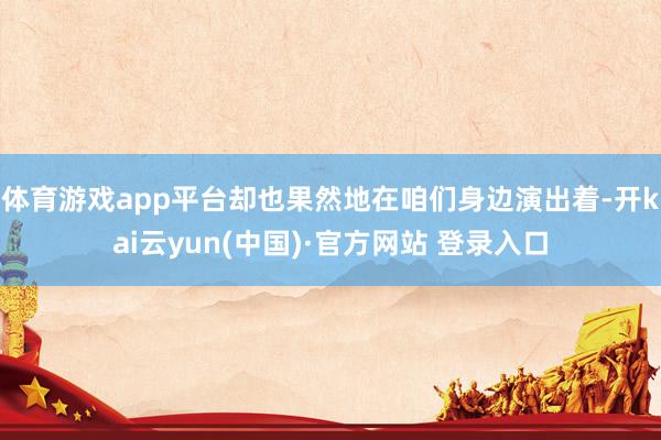 体育游戏app平台却也果然地在咱们身边演出着-开kai云yun(中国)·官方网站 登录入口