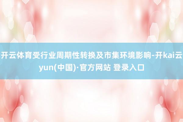 开云体育受行业周期性转换及市集环境影响-开kai云yun(中国)·官方网站 登录入口