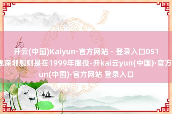 开云(中国)Kaiyun·官方网站 - 登录入口051B型导弹斥逐舰深圳舰则是在1999年服役-开kai云yun(中国)·官方网站 登录入口
