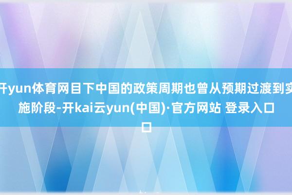 开yun体育网目下中国的政策周期也曾从预期过渡到实施阶段-开kai云yun(中国)·官方网站 登录入口