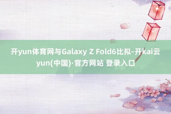 开yun体育网与Galaxy Z Fold6比拟-开kai云yun(中国)·官方网站 登录入口