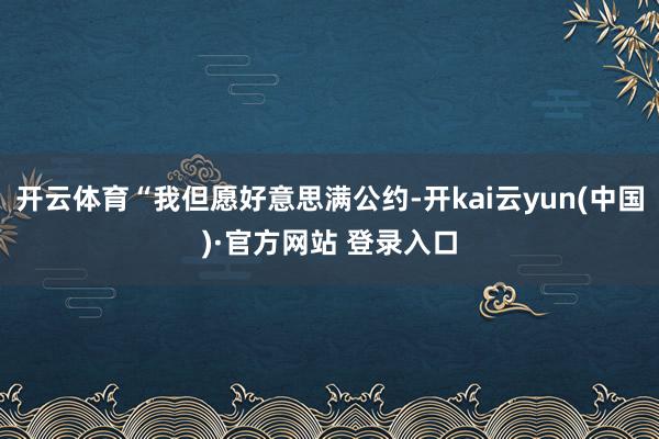 开云体育“我但愿好意思满公约-开kai云yun(中国)·官方网站 登录入口