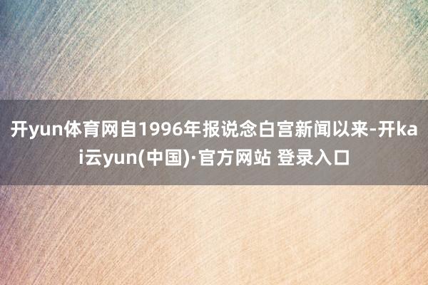 开yun体育网自1996年报说念白宫新闻以来-开kai云yun(中国)·官方网站 登录入口