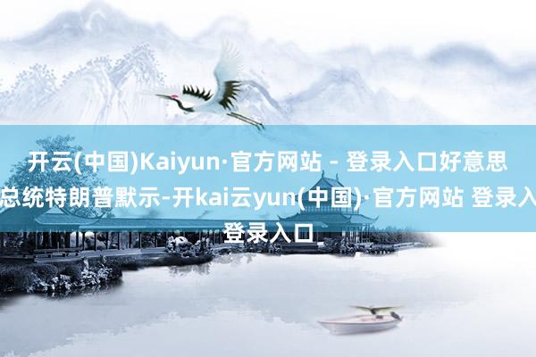 开云(中国)Kaiyun·官方网站 - 登录入口好意思国总统特朗普默示-开kai云yun(中国)·官方网站 登录入口