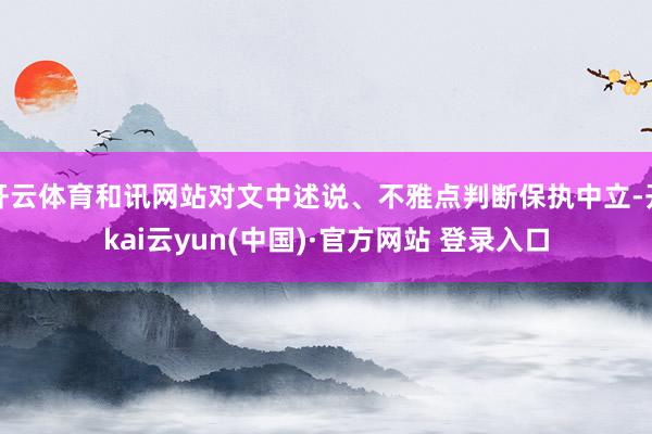 开云体育和讯网站对文中述说、不雅点判断保执中立-开kai云yun(中国)·官方网站 登录入口
