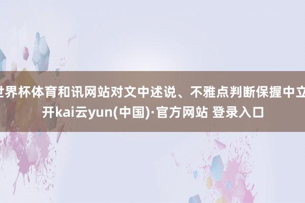 世界杯体育和讯网站对文中述说、不雅点判断保握中立-开kai云yun(中国)·官方网站 登录入口
