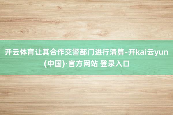 开云体育让其合作交警部门进行清算-开kai云yun(中国)·官方网站 登录入口
