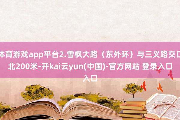 体育游戏app平台2.雪枫大路（东外环）与三义路交口北200米-开kai云yun(中国)·官方网站 登录入口