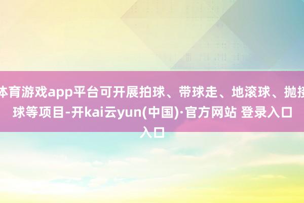 体育游戏app平台可开展拍球、带球走、地滚球、抛接球等项目-开kai云yun(中国)·官方网站 登录入口