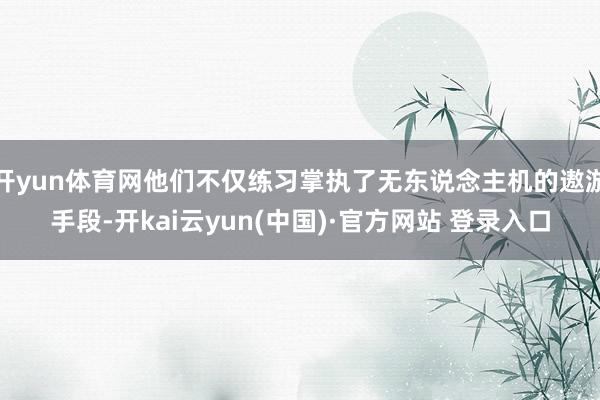 开yun体育网他们不仅练习掌执了无东说念主机的遨游手段-开kai云yun(中国)·官方网站 登录入口