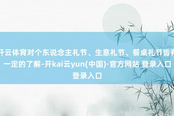 开云体育对个东说念主礼节、生意礼节、餐桌礼节皆有一定的了解-开kai云yun(中国)·官方网站 登录入口