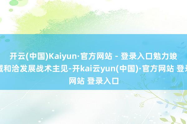 开云(中国)Kaiyun·官方网站 - 登录入口勉力竣事区域和洽发展战术主见-开kai云yun(中国)·官方网站 登录入口