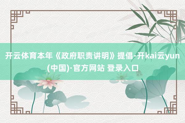 开云体育本年《政府职责讲明》提倡-开kai云yun(中国)·官方网站 登录入口