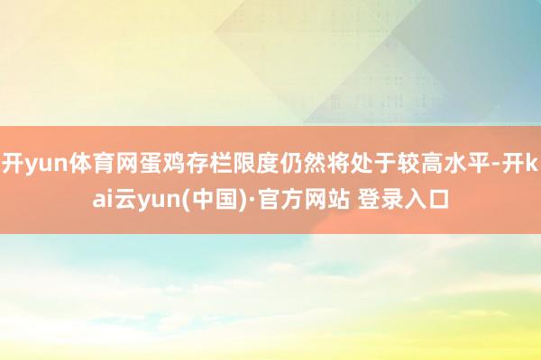 开yun体育网蛋鸡存栏限度仍然将处于较高水平-开kai云yun(中国)·官方网站 登录入口