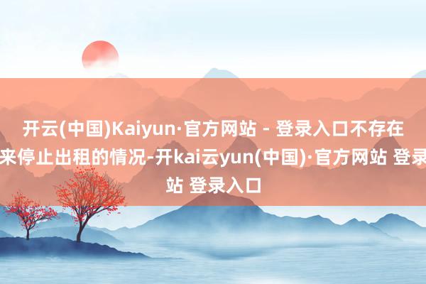 开云(中国)Kaiyun·官方网站 - 登录入口不存在藏起来停止出租的情况-开kai云yun(中国)·官方网站 登录入口