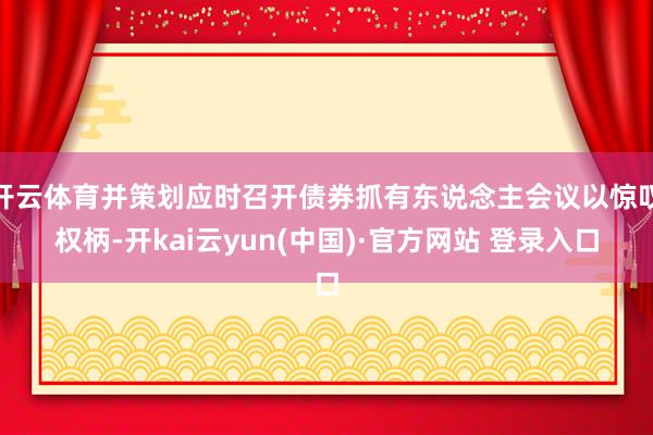 开云体育并策划应时召开债券抓有东说念主会议以惊叹权柄-开kai云yun(中国)·官方网站 登录入口