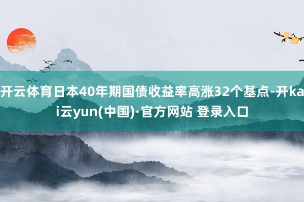 开云体育日本40年期国债收益率高涨32个基点-开kai云yun(中国)·官方网站 登录入口