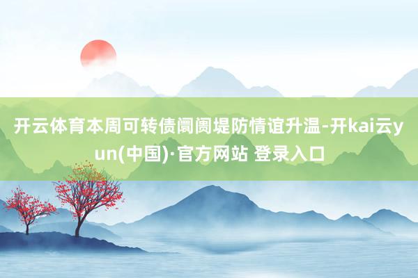 开云体育　　本周可转债阛阓堤防情谊升温-开kai云yun(中国)·官方网站 登录入口