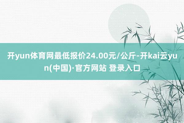 开yun体育网最低报价24.00元/公斤-开kai云yun(中国)·官方网站 登录入口