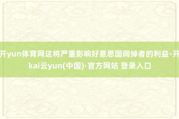 开yun体育网这将严重影响好意思国阔绰者的利益-开kai云yun(中国)·官方网站 登录入口