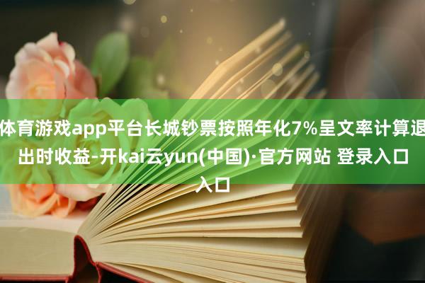体育游戏app平台长城钞票按照年化7%呈文率计算退出时收益-开kai云yun(中国)·官方网站 登录入口