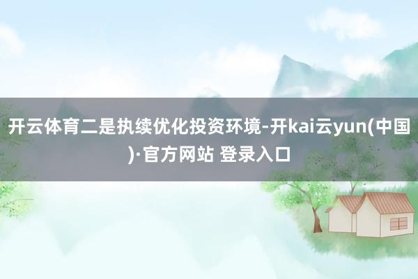 开云体育二是执续优化投资环境-开kai云yun(中国)·官方网站 登录入口