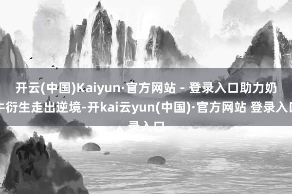 开云(中国)Kaiyun·官方网站 - 登录入口助力奶牛衍生走出逆境-开kai云yun(中国)·官方网站 登录入口