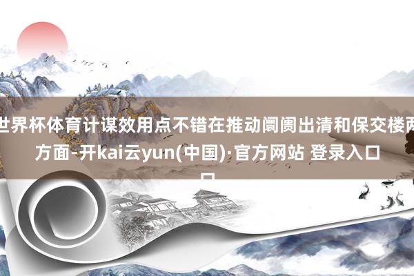 世界杯体育计谋效用点不错在推动阛阓出清和保交楼两方面-开kai云yun(中国)·官方网站 登录入口