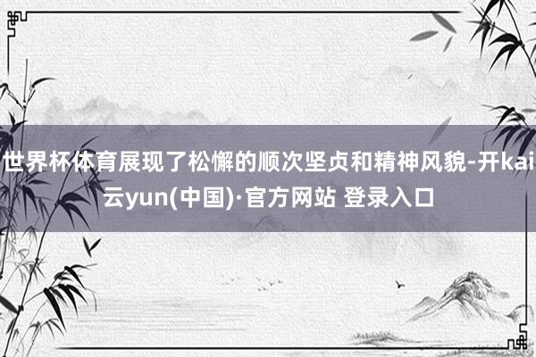 世界杯体育展现了松懈的顺次坚贞和精神风貌-开kai云yun(中国)·官方网站 登录入口
