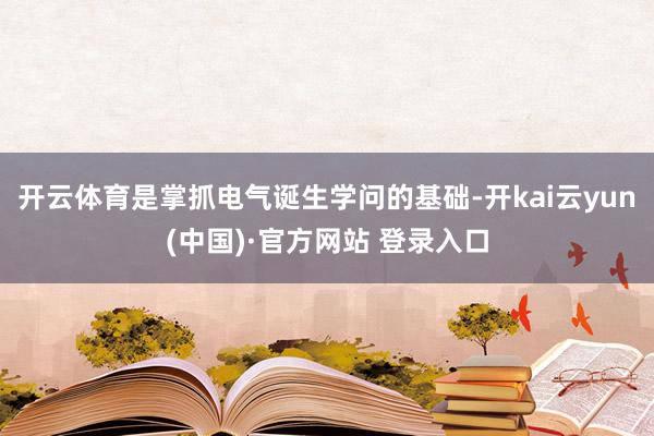 开云体育是掌抓电气诞生学问的基础-开kai云yun(中国)·官方网站 登录入口
