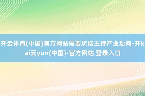 开云体育(中国)官方网站需要坑诰主持产业动向-开kai云yun(中国)·官方网站 登录入口