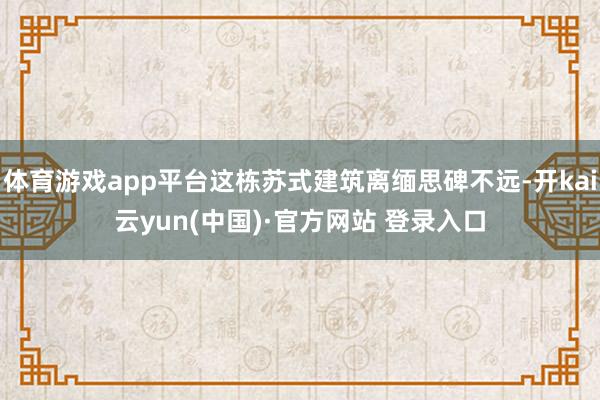 体育游戏app平台这栋苏式建筑离缅思碑不远-开kai云yun(中国)·官方网站 登录入口