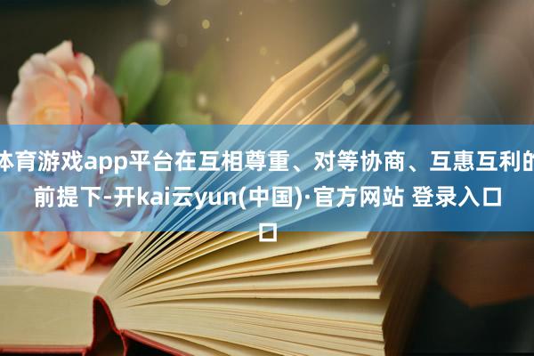 体育游戏app平台在互相尊重、对等协商、互惠互利的前提下-开kai云yun(中国)·官方网站 登录入口