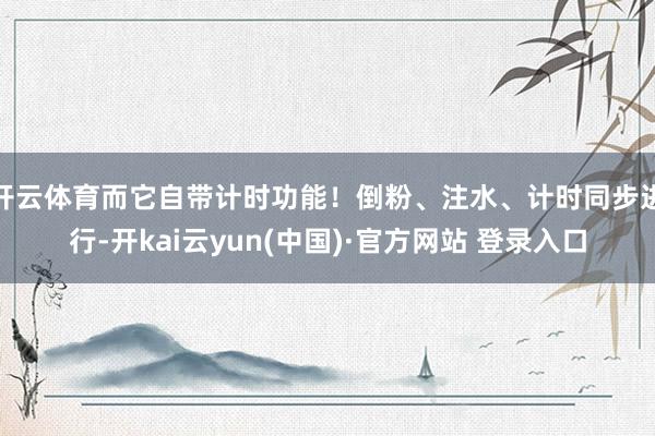 开云体育而它自带计时功能！倒粉、注水、计时同步进行-开kai云yun(中国)·官方网站 登录入口