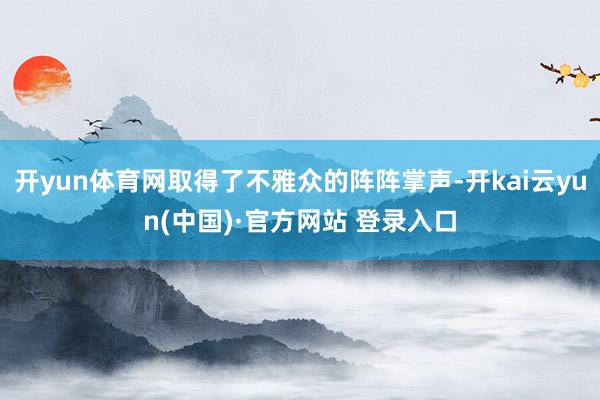 开yun体育网取得了不雅众的阵阵掌声-开kai云yun(中国)·官方网站 登录入口