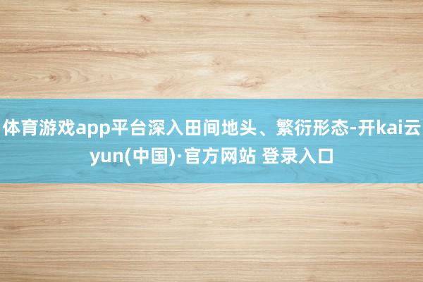 体育游戏app平台深入田间地头、繁衍形态-开kai云yun(中国)·官方网站 登录入口