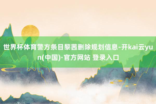 世界杯体育警方条目黎茜删除规划信息-开kai云yun(中国)·官方网站 登录入口