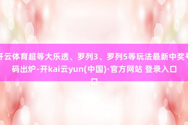 开云体育超等大乐透、罗列3、罗列5等玩法最新中奖号码出炉-开kai云yun(中国)·官方网站 登录入口