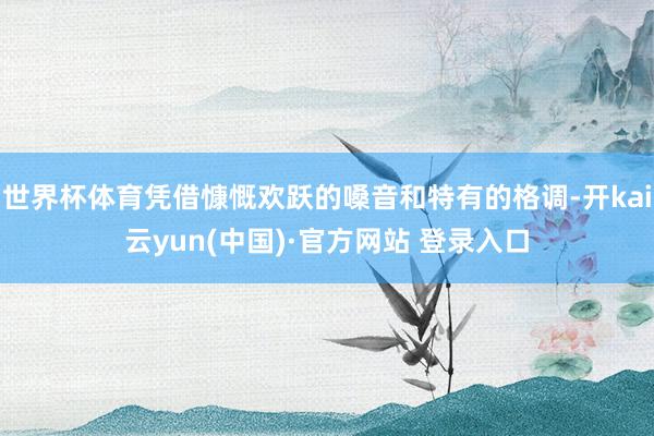 世界杯体育凭借慷慨欢跃的嗓音和特有的格调-开kai云yun(中国)·官方网站 登录入口