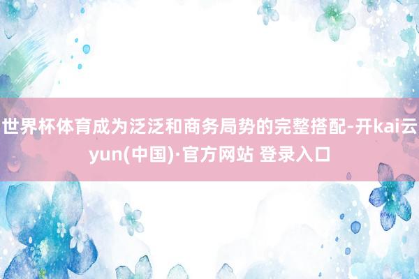 世界杯体育成为泛泛和商务局势的完整搭配-开kai云yun(中国)·官方网站 登录入口