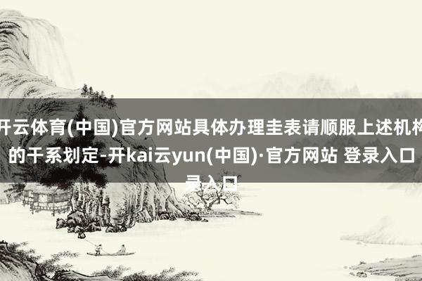 开云体育(中国)官方网站具体办理圭表请顺服上述机构的干系划定-开kai云yun(中国)·官方网站 登录入口